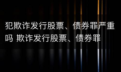 犯欺诈发行股票、债券罪严重吗 欺诈发行股票、债券罪
