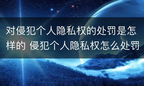 对侵犯个人隐私权的处罚是怎样的 侵犯个人隐私权怎么处罚