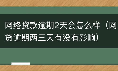 网络贷款逾期2天会怎么样（网贷逾期两三天有没有影响）