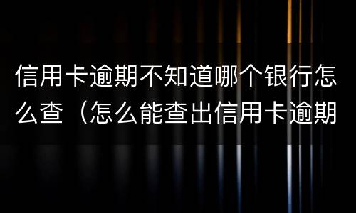 信用卡逾期不知道哪个银行怎么查（怎么能查出信用卡逾期）
