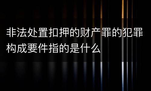 非法处置扣押的财产罪的犯罪构成要件指的是什么