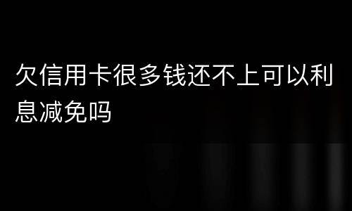 欠信用卡很多钱还不上可以利息减免吗