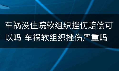 车祸没住院软组织挫伤赔偿可以吗 车祸软组织挫伤严重吗