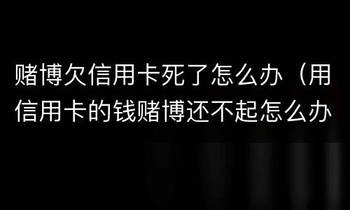 赌博欠信用卡死了怎么办（用信用卡的钱赌博还不起怎么办）