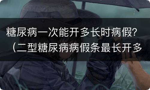 糖尿病一次能开多长时病假？（二型糖尿病病假条最长开多久）