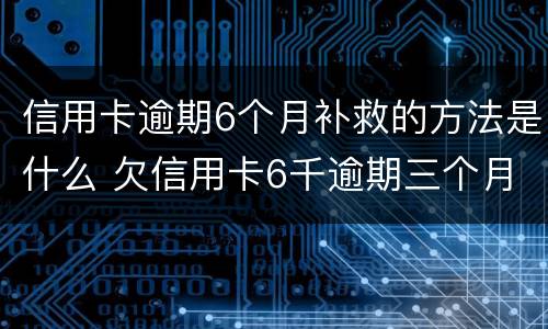 信用卡逾期6个月补救的方法是什么 欠信用卡6千逾期三个月