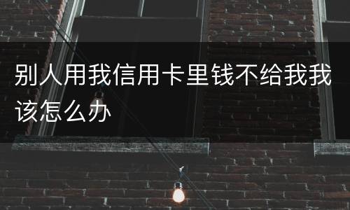 别人用我信用卡里钱不给我我该怎么办
