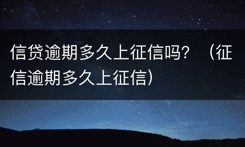 信贷逾期多久上征信吗？（征信逾期多久上征信）