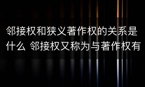 邻接权和狭义著作权的关系是什么 邻接权又称为与著作权有关的权利