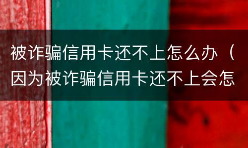被诈骗信用卡还不上怎么办（因为被诈骗信用卡还不上会怎么样?）