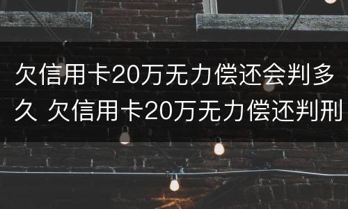 欠信用卡20万无力偿还会判多久 欠信用卡20万无力偿还判刑多久