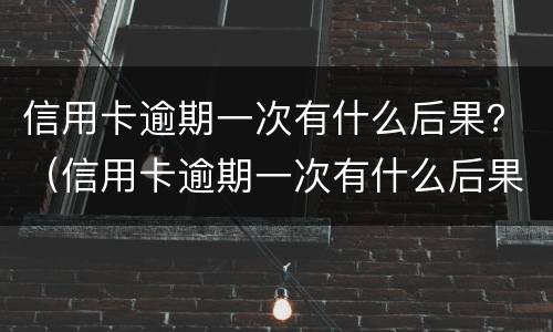 信用卡逾期一次有什么后果？（信用卡逾期一次有什么后果）