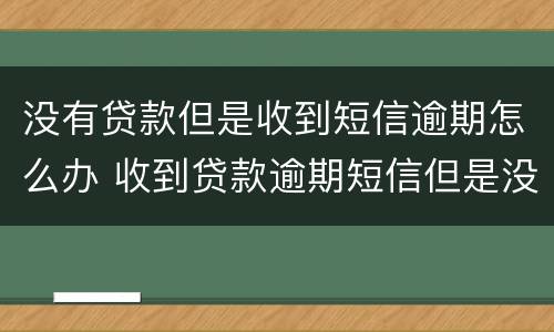 没有贷款但是收到短信逾期怎么办 收到贷款逾期短信但是没贷啊