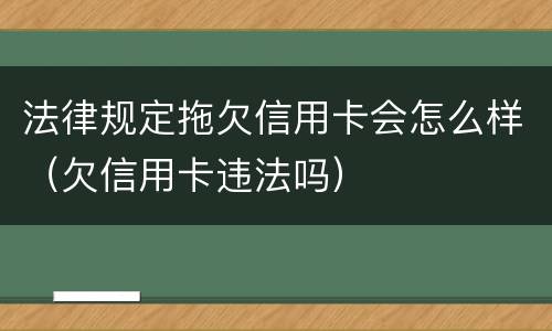法律规定拖欠信用卡会怎么样（欠信用卡违法吗）