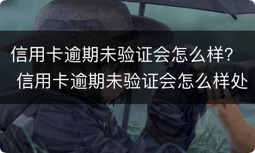 信用卡逾期未验证会怎么样？ 信用卡逾期未验证会怎么样处理