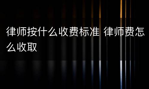 律师按什么收费标准 律师费怎么收取