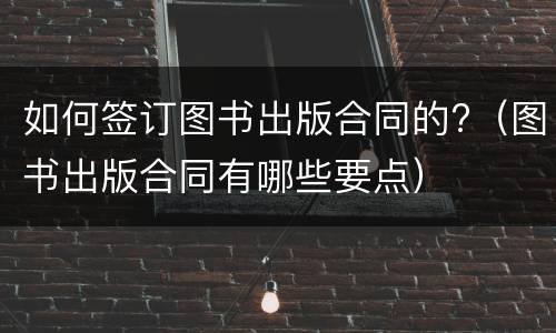 如何签订图书出版合同的?（图书出版合同有哪些要点）