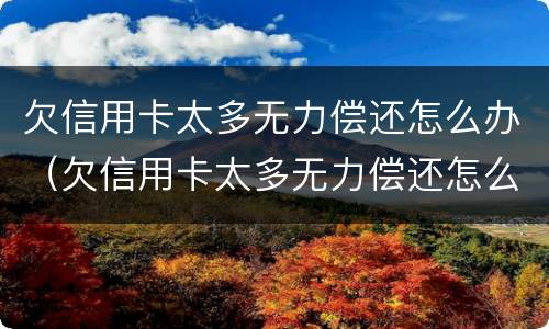 欠信用卡太多无力偿还怎么办（欠信用卡太多无力偿还怎么办理）
