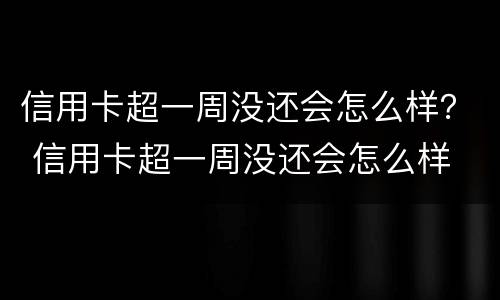信用卡超一周没还会怎么样？ 信用卡超一周没还会怎么样