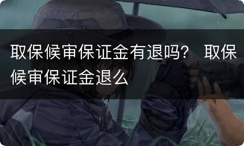 取保候审保证金有退吗？ 取保候审保证金退么