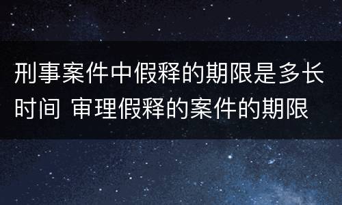 刑事案件中假释的期限是多长时间 审理假释的案件的期限
