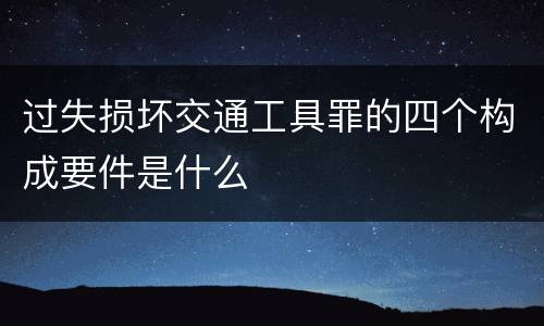 过失损坏交通工具罪的四个构成要件是什么
