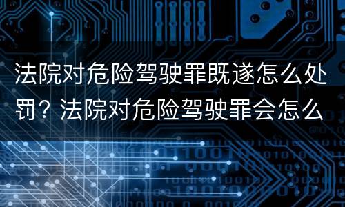 法院对危险驾驶罪既遂怎么处罚? 法院对危险驾驶罪会怎么判