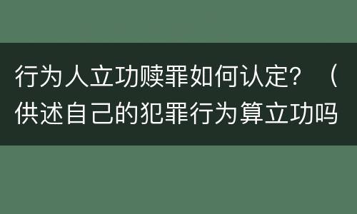 行为人立功赎罪如何认定？（供述自己的犯罪行为算立功吗）