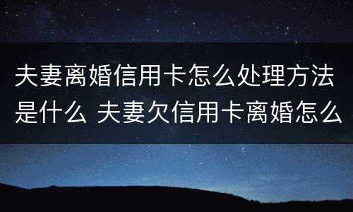 夫妻离婚信用卡怎么处理方法是什么 夫妻欠信用卡离婚怎么处理