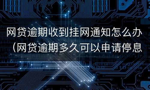 网贷逾期收到挂网通知怎么办（网贷逾期多久可以申请停息挂账）