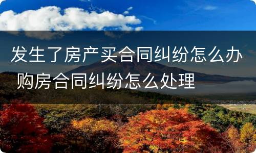 发生了房产买合同纠纷怎么办 购房合同纠纷怎么处理
