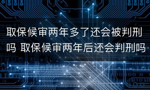 取保候审两年多了还会被判刑吗 取保候审两年后还会判刑吗