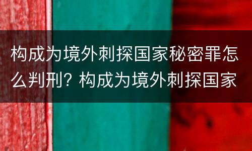 构成为境外刺探国家秘密罪怎么判刑? 构成为境外刺探国家秘密罪怎么判刑的