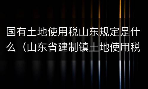 国有土地使用税山东规定是什么（山东省建制镇土地使用税征收范围）