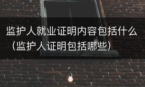 监护人就业证明内容包括什么（监护人证明包括哪些）