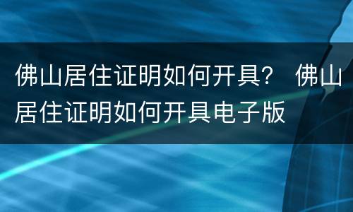 佛山居住证明如何开具？ 佛山居住证明如何开具电子版