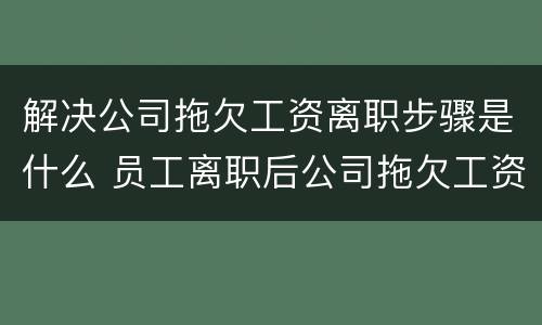 解决公司拖欠工资离职步骤是什么 员工离职后公司拖欠工资怎么办