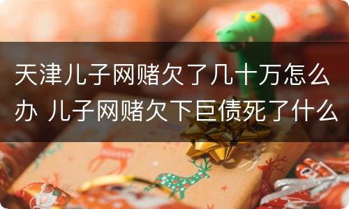 天津儿子网赌欠了几十万怎么办 儿子网赌欠下巨债死了什么样