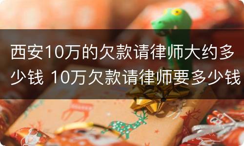 西安10万的欠款请律师大约多少钱 10万欠款请律师要多少钱