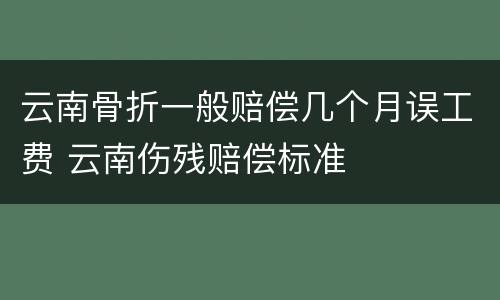 云南骨折一般赔偿几个月误工费 云南伤残赔偿标准