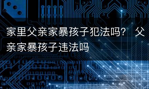 家里父亲家暴孩子犯法吗？ 父亲家暴孩子违法吗