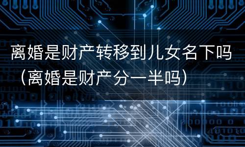 离婚是财产转移到儿女名下吗（离婚是财产分一半吗）