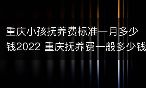 重庆小孩抚养费标准一月多少钱2022 重庆抚养费一般多少钱一个月