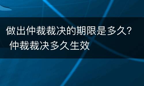 做出仲裁裁决的期限是多久？ 仲裁裁决多久生效