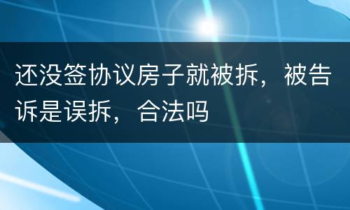 还没签协议房子就被拆，被告诉是误拆，合法吗