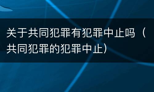 关于共同犯罪有犯罪中止吗（共同犯罪的犯罪中止）