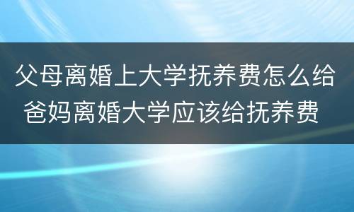 父母离婚上大学抚养费怎么给 爸妈离婚大学应该给抚养费