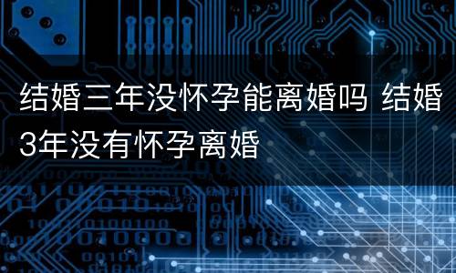 结婚三年没怀孕能离婚吗 结婚3年没有怀孕离婚