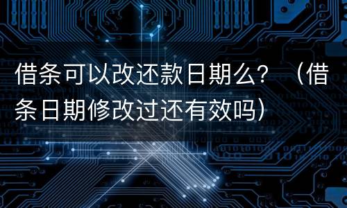 借条可以改还款日期么？（借条日期修改过还有效吗）