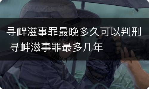 寻衅滋事罪最晚多久可以判刑 寻衅滋事罪最多几年